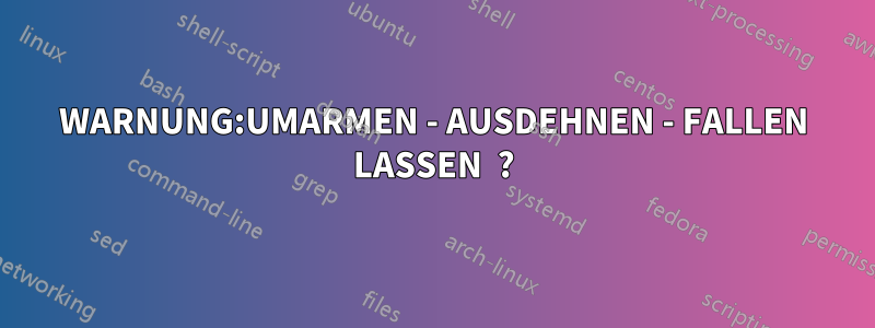 WARNUNG:UMARMEN - AUSDEHNEN - FALLEN LASSEN  ?