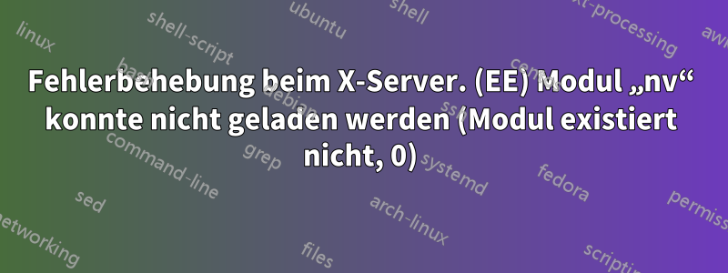 Fehlerbehebung beim X-Server. (EE) Modul „nv“ konnte nicht geladen werden (Modul existiert nicht, 0)