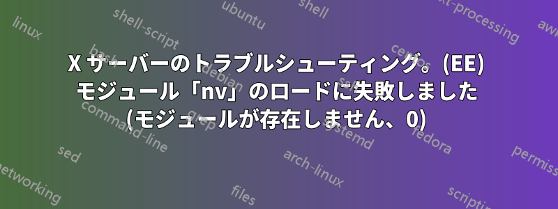 X サーバーのトラブルシューティング。(EE) モジュール「nv」のロードに失敗しました (モジュールが存在しません、0)