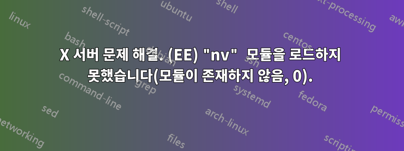 X 서버 문제 해결. (EE) "nv" 모듈을 로드하지 못했습니다(모듈이 존재하지 않음, 0).