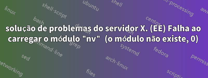 solução de problemas do servidor X. (EE) Falha ao carregar o módulo "nv" (o módulo não existe, 0)