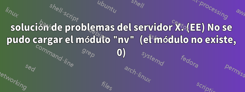 solución de problemas del servidor X. (EE) No se pudo cargar el módulo "nv" (el módulo no existe, 0)