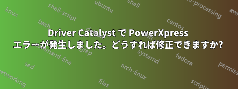 Driver Catalyst で PowerXpress エラーが発生しました。どうすれば修正できますか?