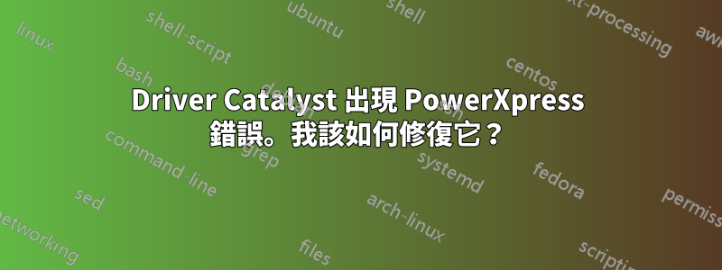 Driver Catalyst 出現 PowerXpress 錯誤。我該如何修復它？