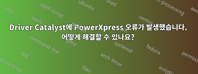 Driver Catalyst에 PowerXpress 오류가 발생했습니다. 어떻게 해결할 수 있나요?