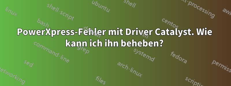 PowerXpress-Fehler mit Driver Catalyst. Wie kann ich ihn beheben?