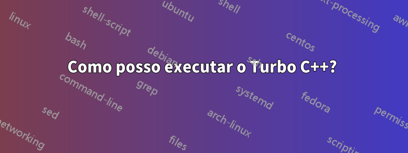 Como posso executar o Turbo C++?