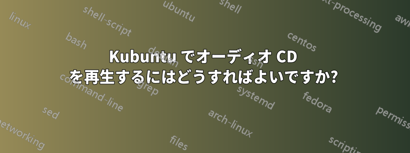 Kubuntu でオーディオ CD を再生するにはどうすればよいですか?