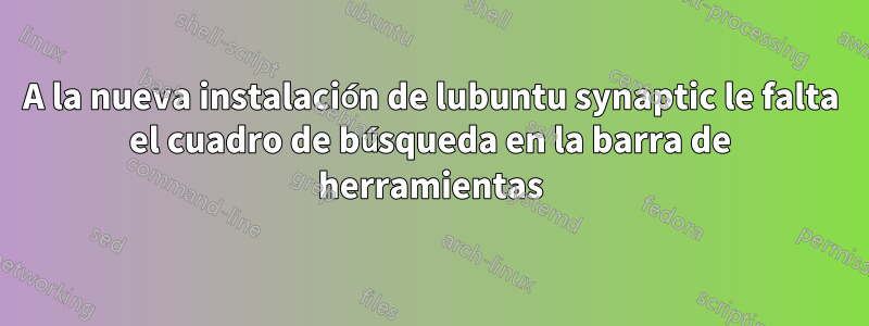 A la nueva instalación de lubuntu synaptic le falta el cuadro de búsqueda en la barra de herramientas