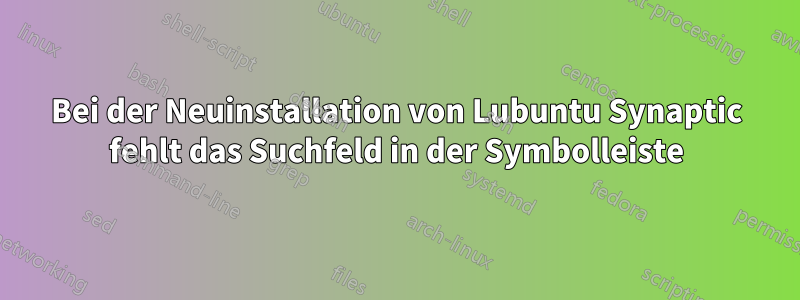 Bei der Neuinstallation von Lubuntu Synaptic fehlt das Suchfeld in der Symbolleiste