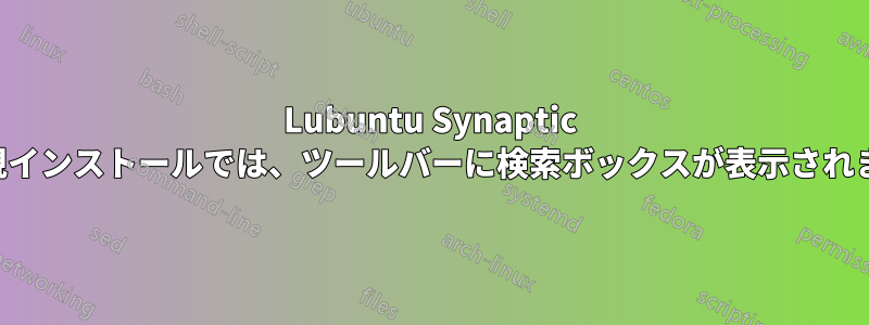 Lubuntu Synaptic の新規インストールでは、ツールバーに検索ボックスが表示されません