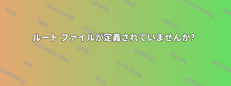 ルート ファイルが定義されていませんか? 