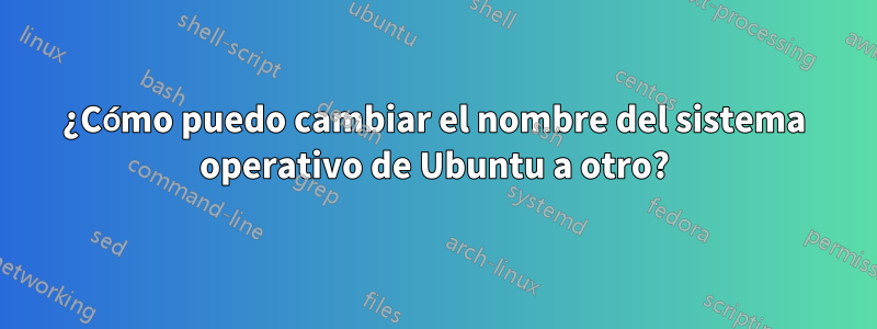 ¿Cómo puedo cambiar el nombre del sistema operativo de Ubuntu a otro?