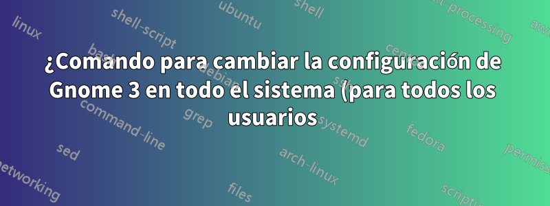¿Comando para cambiar la configuración de Gnome 3 en todo el sistema (para todos los usuarios)?
