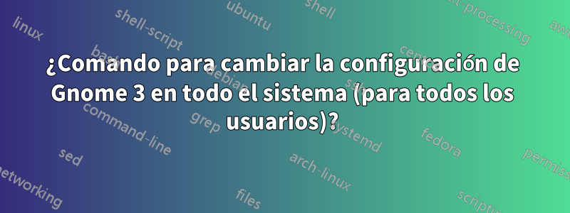 ¿Comando para cambiar la configuración de Gnome 3 en todo el sistema (para todos los usuarios)?