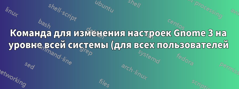 Команда для изменения настроек Gnome 3 на уровне всей системы (для всех пользователей)?