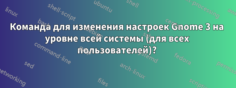 Команда для изменения настроек Gnome 3 на уровне всей системы (для всех пользователей)?