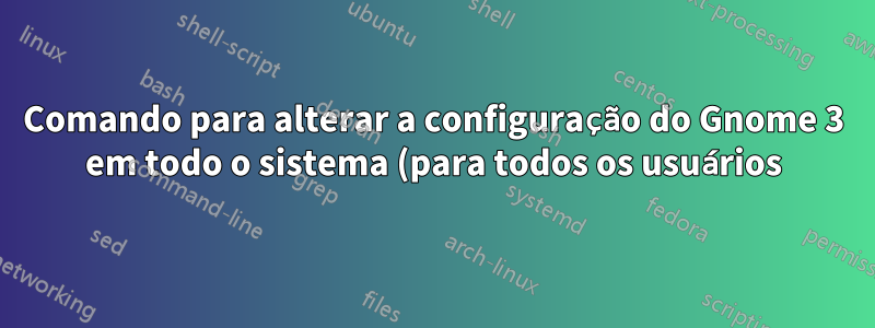 Comando para alterar a configuração do Gnome 3 em todo o sistema (para todos os usuários)?