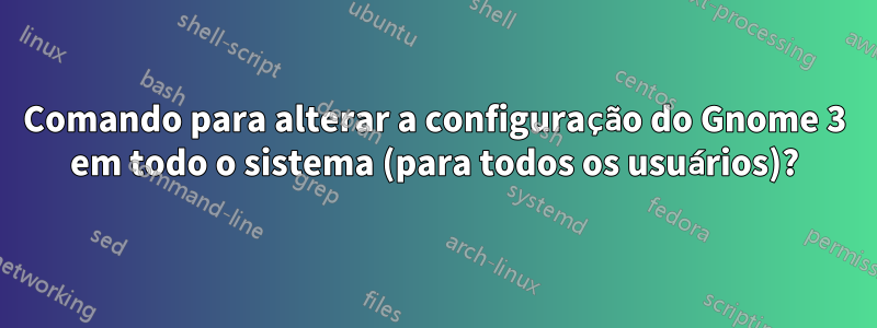 Comando para alterar a configuração do Gnome 3 em todo o sistema (para todos os usuários)?