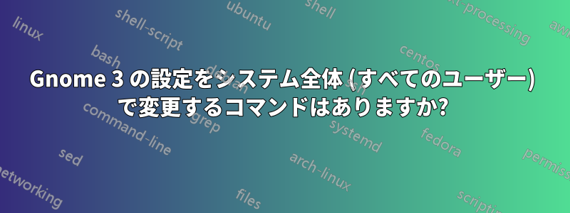 Gnome 3 の設定をシステム全体 (すべてのユーザー) で変更するコマンドはありますか?