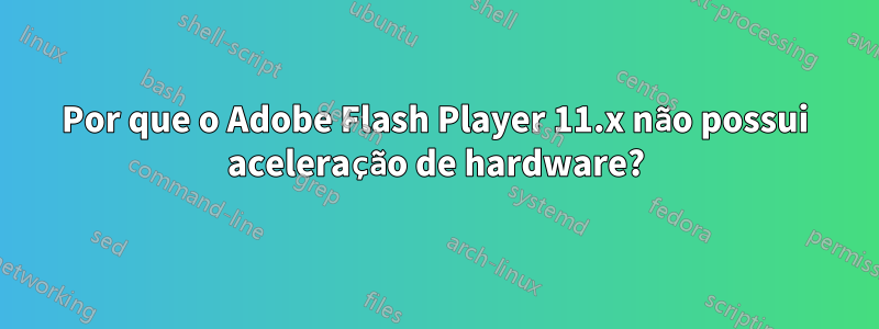 Por que o Adobe Flash Player 11.x não possui aceleração de hardware?