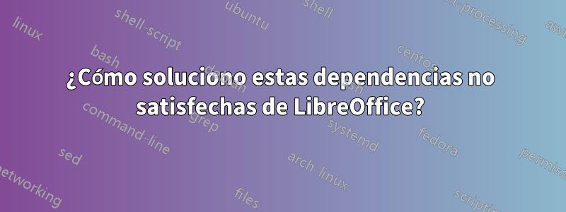 ¿Cómo soluciono estas dependencias no satisfechas de LibreOffice?