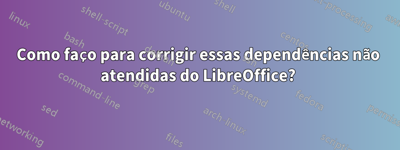 Como faço para corrigir essas dependências não atendidas do LibreOffice?