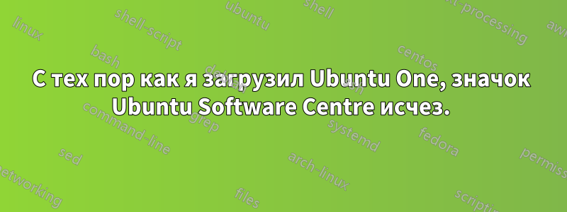 С тех пор как я загрузил Ubuntu One, значок Ubuntu Software Centre исчез.