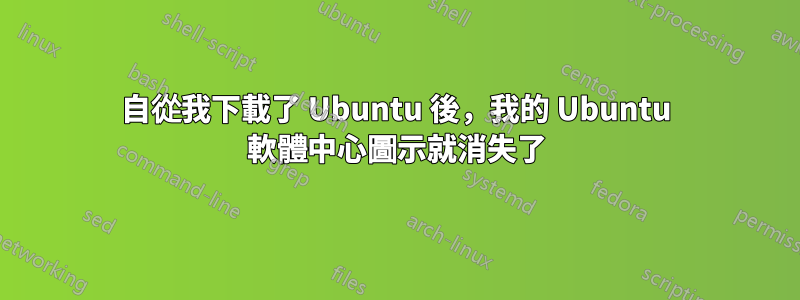 自從我下載了 Ubuntu 後，我的 Ubuntu 軟體中心圖示就消失了