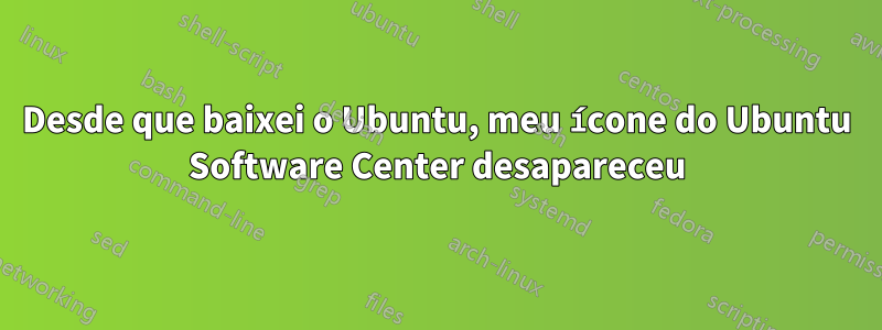 Desde que baixei o Ubuntu, meu ícone do Ubuntu Software Center desapareceu