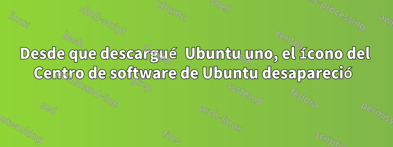 Desde que descargué Ubuntu uno, el ícono del Centro de software de Ubuntu desapareció