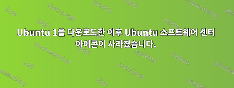 Ubuntu 1을 다운로드한 이후 Ubuntu 소프트웨어 센터 아이콘이 사라졌습니다.