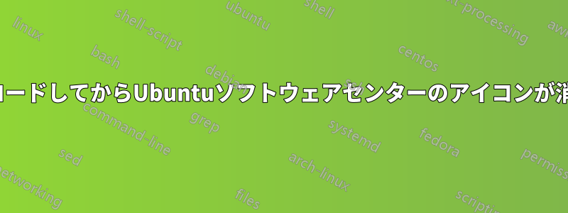 UbuntuをダウンロードしてからUbuntuソフトウェアセンターのアイコンが消えてしまいました