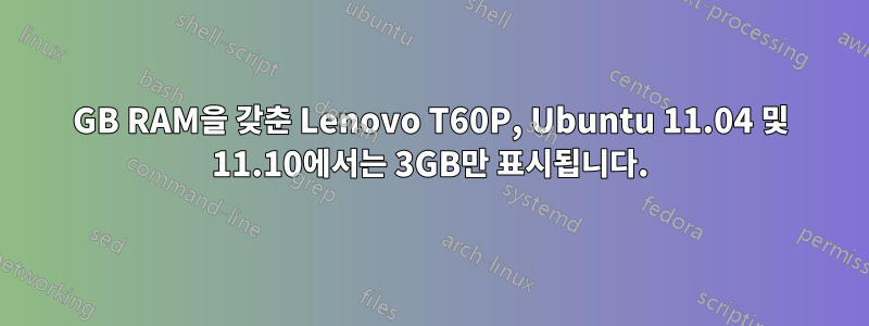 4GB RAM을 갖춘 Lenovo T60P, Ubuntu 11.04 및 11.10에서는 3GB만 표시됩니다.