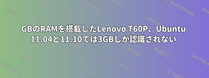 4GBのRAMを搭載したLenovo T60P、Ubuntu 11.04と11.10では3GBしか認識されない