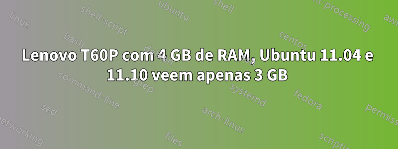 Lenovo T60P com 4 GB de RAM, Ubuntu 11.04 e 11.10 veem apenas 3 GB