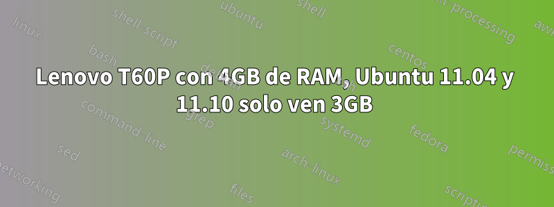 Lenovo T60P con 4GB de RAM, Ubuntu 11.04 y 11.10 solo ven 3GB