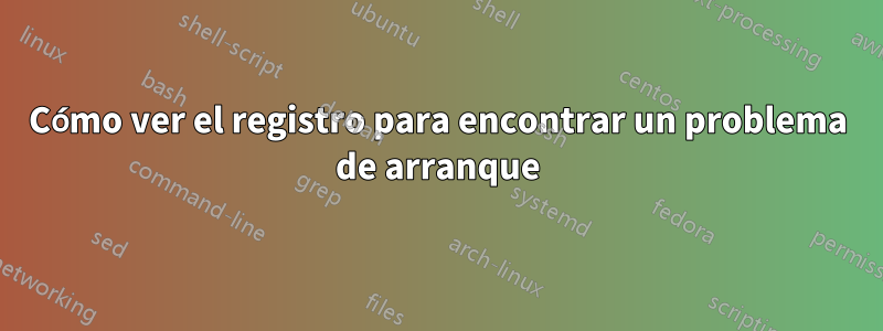 Cómo ver el registro para encontrar un problema de arranque