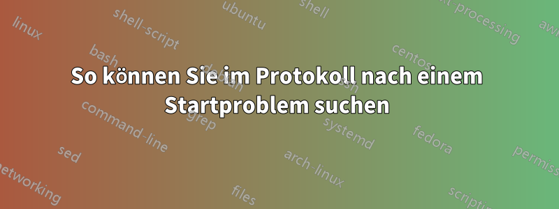 So können Sie im Protokoll nach einem Startproblem suchen