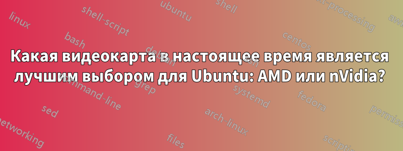 Какая видеокарта в настоящее время является лучшим выбором для Ubuntu: AMD или nVidia?