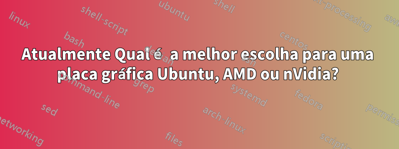 Atualmente Qual é a melhor escolha para uma placa gráfica Ubuntu, AMD ou nVidia?