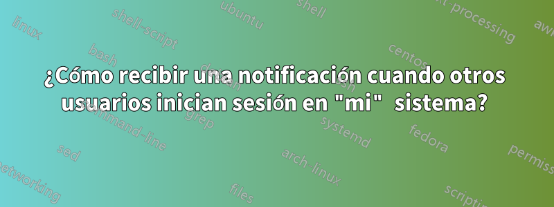 ¿Cómo recibir una notificación cuando otros usuarios inician sesión en "mi" sistema?