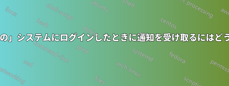 他のユーザーが「私の」システムにログインしたときに通知を受け取るにはどうすればいいですか?