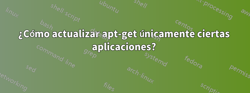 ¿Cómo actualizar apt-get únicamente ciertas aplicaciones?