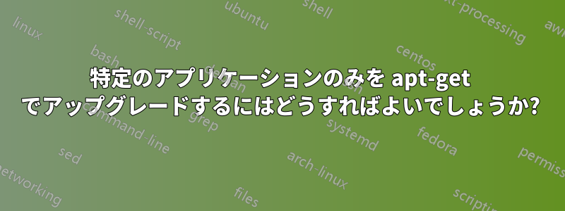 特定のアプリケーションのみを apt-get でアップグレードするにはどうすればよいでしょうか?