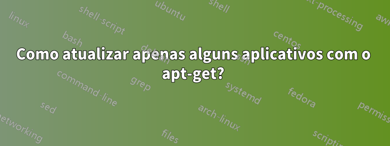 Como atualizar apenas alguns aplicativos com o apt-get?