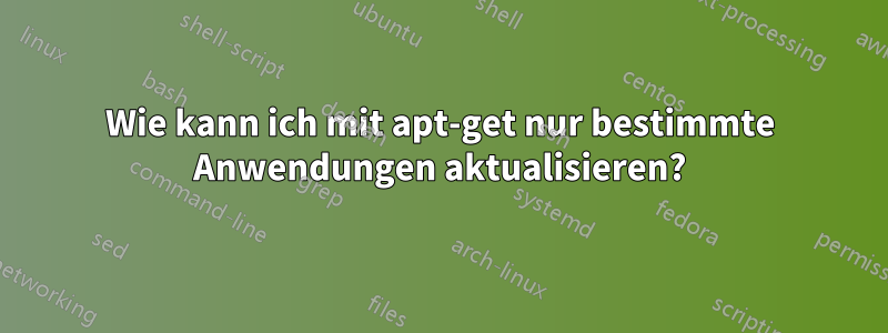 Wie kann ich mit apt-get nur bestimmte Anwendungen aktualisieren?