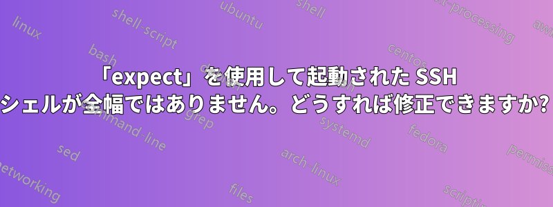 「expect」を使用して起動された SSH シェルが全幅ではありません。どうすれば修正できますか?