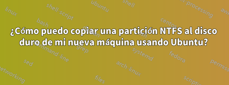 ¿Cómo puedo copiar una partición NTFS al disco duro de mi nueva máquina usando Ubuntu?