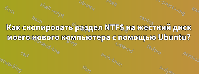 Как скопировать раздел NTFS на жесткий диск моего нового компьютера с помощью Ubuntu?